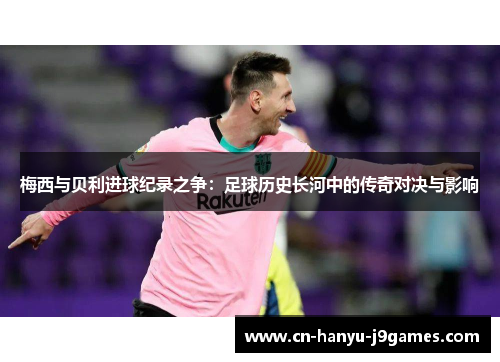 梅西与贝利进球纪录之争:足球历史长河中的传奇对决与影响 梅西与贝利进球纪录之争:足球历史长河中的传奇对决与影响