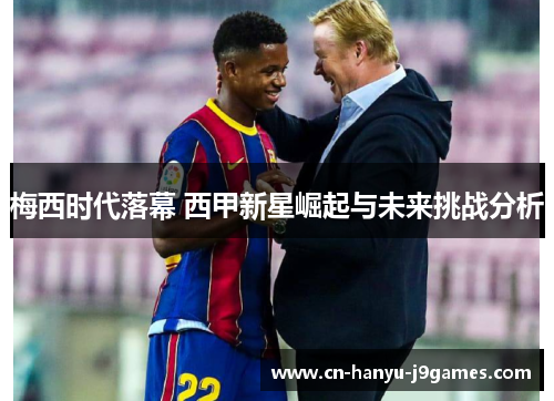 梅西时代落幕 西甲新星崛起与未来挑战分析 梅西时代落幕 西甲新星崛起与未来挑战分析