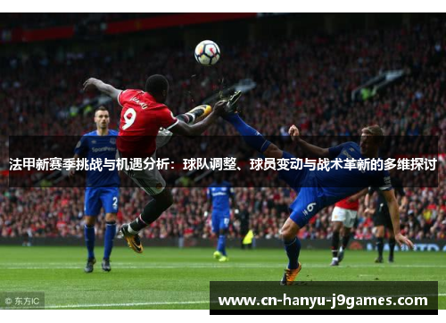 法甲新赛季挑战与机遇分析：球队调整、球员变动与战术革新的多维探讨