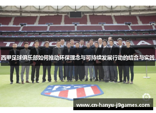 西甲足球俱乐部如何推动环保理念与可持续发展行动的结合与实践