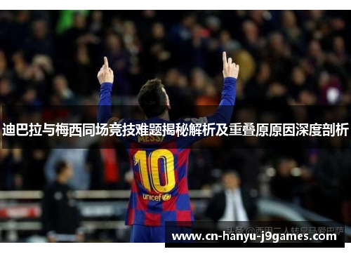 迪巴拉与梅西同场竞技难题揭秘解析及重叠原原因深度剖析 迪巴拉与梅西同场竞技难题揭秘解析及重叠原原因深度剖析