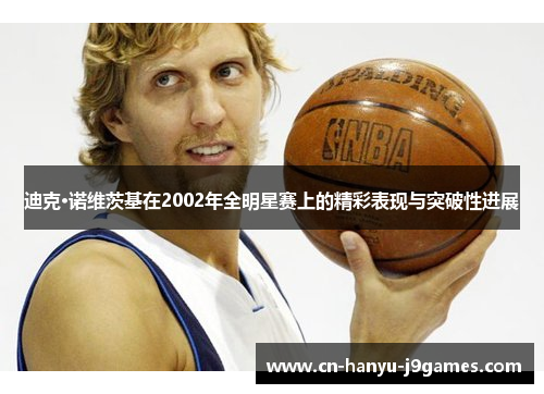 迪克·诺维茨基在2002年全明星赛上的精彩表现与突破性进展