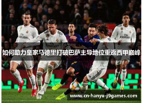 如何助力皇家马德里打破巴萨主导地位重返西甲巅峰