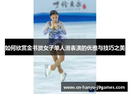 如何欣赏金书贤女子单人滑表演的优雅与技巧之美