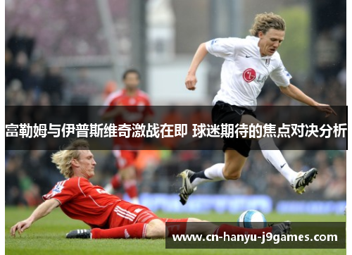 富勒姆与伊普斯维奇激战在即 球迷期待的焦点对决分析