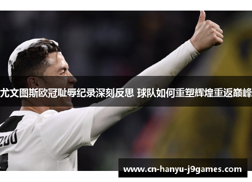 尤文图斯欧冠耻辱纪录深刻反思 球队如何重塑辉煌重返巅峰