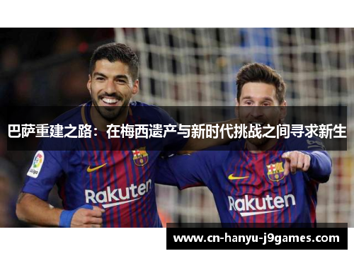 巴萨重建之路:在梅西遗产与新时代挑战之间寻求新生 巴萨重建之路:在梅西遗产与新时代挑战之间寻求新生
