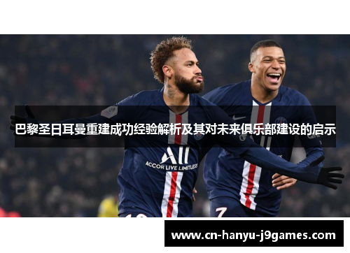 巴黎圣日耳曼重建成功经验解析及其对未来俱乐部建设的启示 巴黎圣日耳曼重建成功经验解析及其对未来俱乐部建设的启示