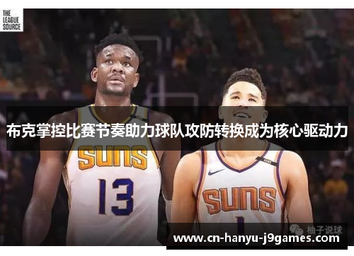 布克掌控比赛节奏助力球队攻防转换成为核心驱动力 布克掌控比赛节奏助力球队攻防转换成为核心驱动力