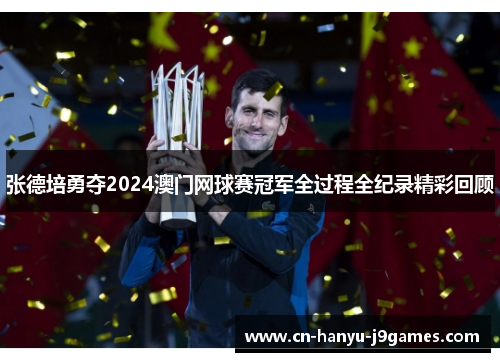 张德培勇夺2024澳门网球赛冠军全过程全纪录精彩回顾