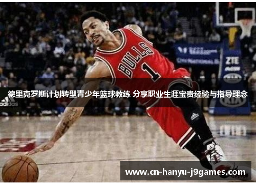 德里克罗斯计划转型青少年篮球教练 分享职业生涯宝贵经验与指导理念