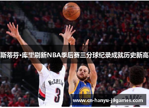 斯蒂芬·库里刷新NBA季后赛三分球纪录成就历史新高 斯蒂芬·库里刷新NBA季后赛三分球纪录成就历史新高