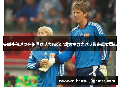 曼联外租球员在租借球队表现稳定成为主力为球队带来重要贡献 曼联外租球员在租借球队表现稳定成为主力为球队带来重要贡献