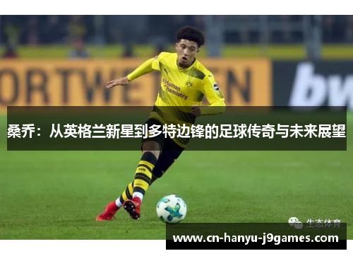 桑乔:从英格兰新星到多特边锋的足球传奇与未来展望 桑乔:从英格兰新星到多特边锋的足球传奇与未来展望