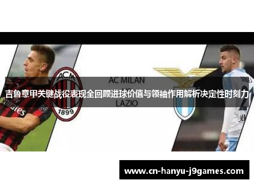 吉鲁意甲关键战役表现全回顾进球价值与领袖作用解析决定性时刻力 吉鲁意甲关键战役表现全回顾进球价值与领袖作用解析决定性时刻力