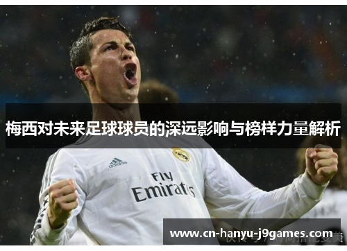 梅西对未来足球球员的深远影响与榜样力量解析