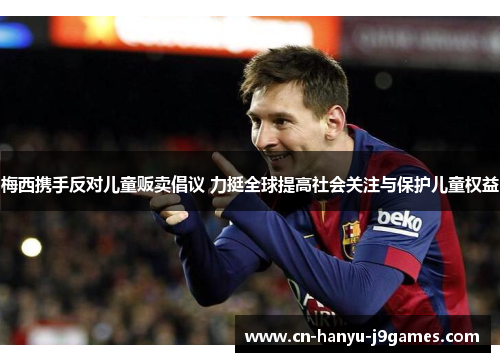 梅西携手反对儿童贩卖倡议 力挺全球提高社会关注与保护儿童权益