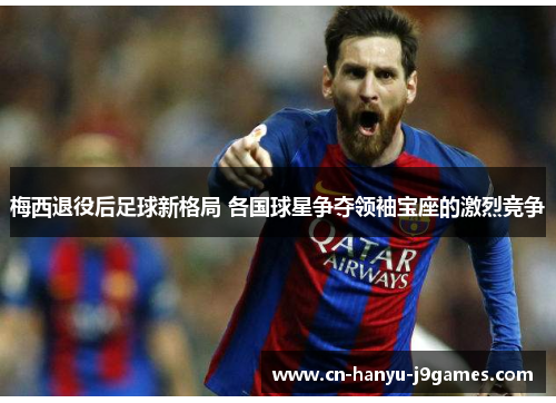 梅西退役后足球新格局 各国球星争夺领袖宝座的激烈竞争
