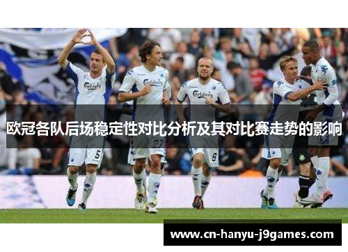 欧冠各队后场稳定性对比分析及其对比赛走势的影响