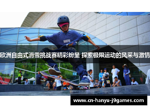 欧洲自由式滑雪挑战赛精彩纷呈 探索极限运动的风采与激情 欧洲自由式滑雪挑战赛精彩纷呈 探索极限运动的风采与激情