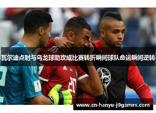 瓦尔迪点射与乌龙球助攻成比赛转折瞬间球队命运瞬间逆转