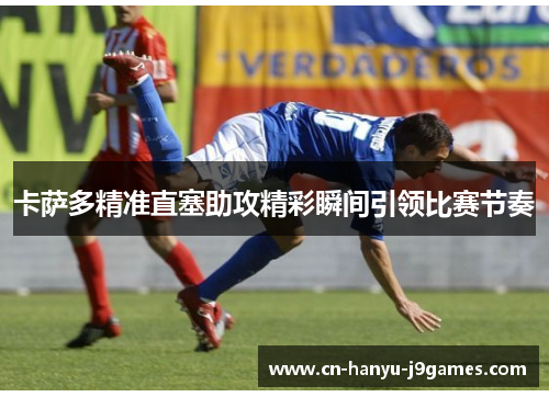 卡萨多精准直塞助攻精彩瞬间引领比赛节奏 卡萨多精准直塞助攻精彩瞬间引领比赛节奏