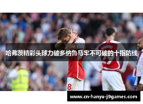 哈弗茨精彩头球力破多纳鲁马牢不可破的十指防线