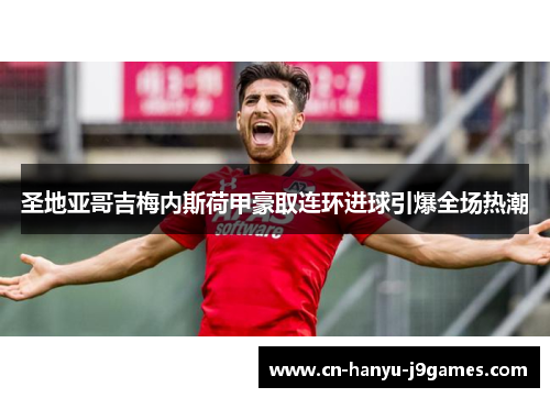 圣地亚哥吉梅内斯荷甲豪取连环进球引爆全场热潮 圣地亚哥吉梅内斯荷甲豪取连环进球引爆全场热潮