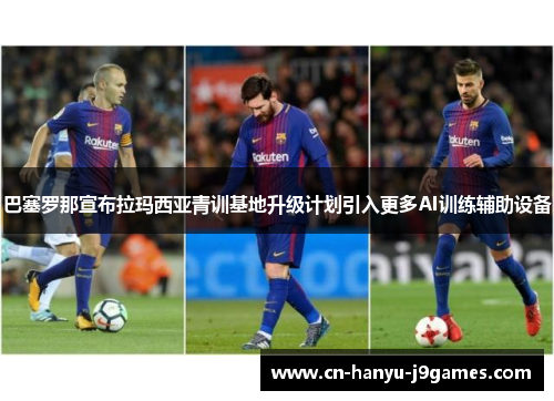巴塞罗那宣布拉玛西亚青训基地升级计划引入更多AI训练辅助设备