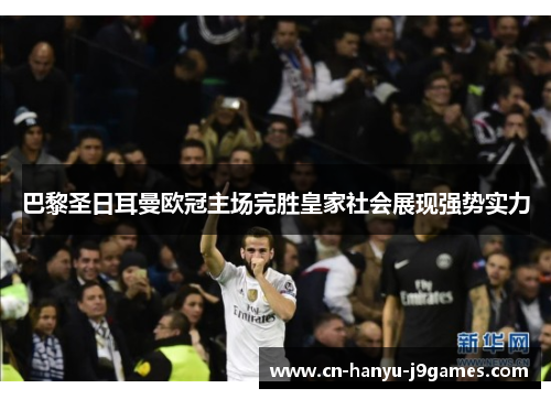 巴黎圣日耳曼欧冠主场完胜皇家社会展现强势实力