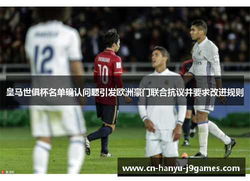 皇马世俱杯名单确认问题引发欧洲豪门联合抗议并要求改进规则 皇马世俱杯名单确认问题引发欧洲豪门联合抗议并要求改进规则