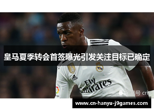 皇马夏季转会首签曝光引发关注目标已确定 皇马夏季转会首签曝光引发关注目标已确定