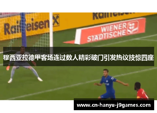 穆西亚拉德甲客场连过数人精彩破门引发热议技惊四座 穆西亚拉德甲客场连过数人精彩破门引发热议技惊四座