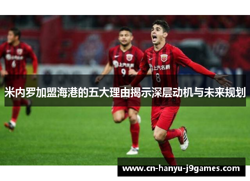 米内罗加盟海港的五大理由揭示深层动机与未来规划 米内罗加盟海港的五大理由揭示深层动机与未来规划