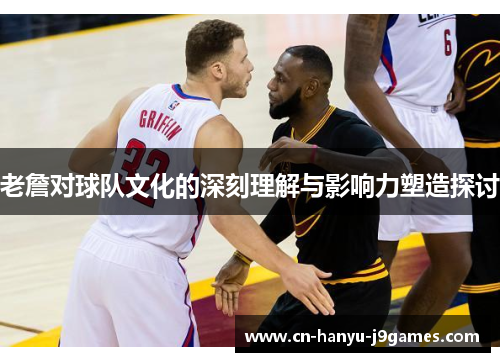 老詹对球队文化的深刻理解与影响力塑造探讨