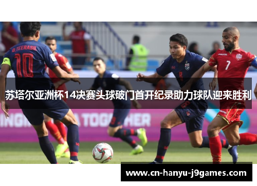 苏塔尔亚洲杯14决赛头球破门首开纪录助力球队迎来胜利
