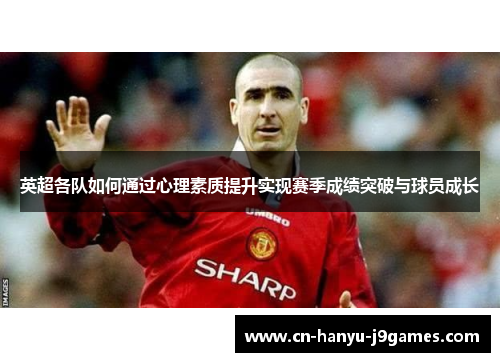 英超各队如何通过心理素质提升实现赛季成绩突破与球员成长