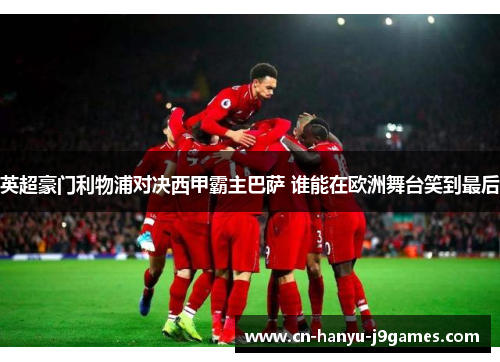 英超豪门利物浦对决西甲霸主巴萨 谁能在欧洲舞台笑到最后