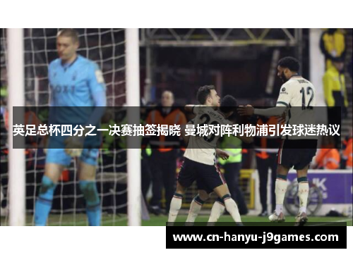 英足总杯四分之一决赛抽签揭晓 曼城对阵利物浦引发球迷热议