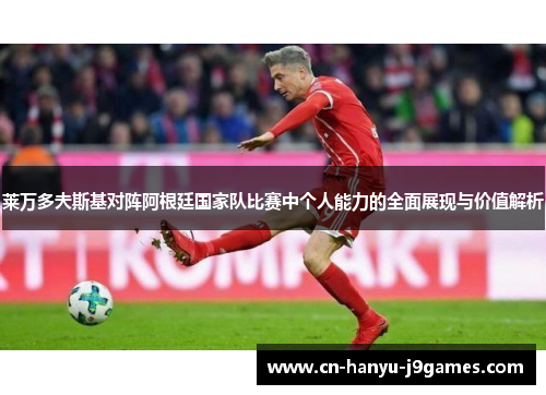 莱万多夫斯基对阵阿根廷国家队比赛中个人能力的全面展现与价值解析