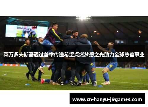 莱万多夫斯基通过善举传递希望点燃梦想之光助力全球慈善事业