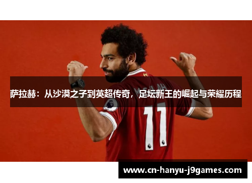 萨拉赫：从沙漠之子到英超传奇，足坛新王的崛起与荣耀历程