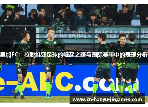 里加FC：拉脱维亚足球的崛起之路与国际赛事中的表现分析