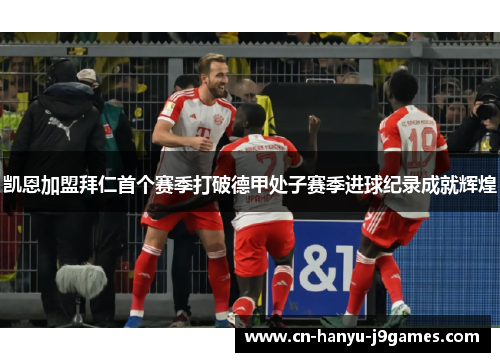 凯恩加盟拜仁首个赛季打破德甲处子赛季进球纪录成就辉煌 凯恩加盟拜仁首个赛季打破德甲处子赛季进球纪录成就辉煌