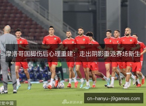 摩洛哥国脚伤后心理重建：走出阴影重返赛场新生