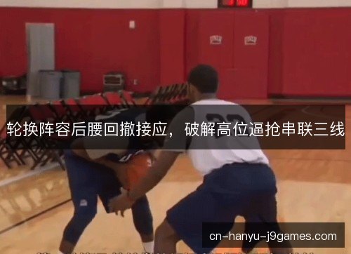 轮换阵容后腰回撤接应,破解高位逼抢串联三线 轮换阵容后腰回撤接应,破解高位逼抢串联三线