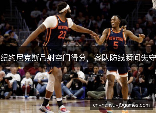 纽约尼克斯吊射空门得分,客队防线瞬间失守 纽约尼克斯吊射空门得分,客队防线瞬间失守
